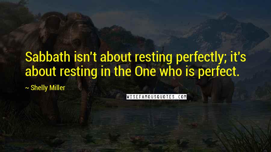 Shelly Miller Quotes: Sabbath isn't about resting perfectly; it's about resting in the One who is perfect.