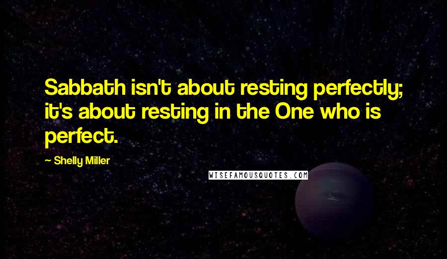 Shelly Miller Quotes: Sabbath isn't about resting perfectly; it's about resting in the One who is perfect.