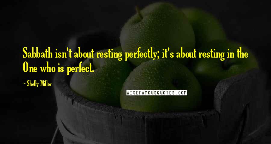 Shelly Miller Quotes: Sabbath isn't about resting perfectly; it's about resting in the One who is perfect.