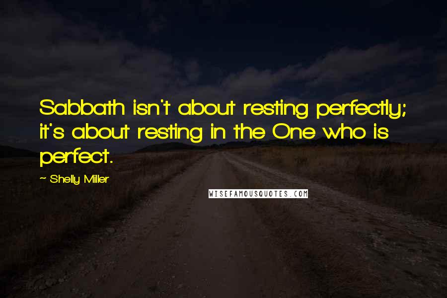 Shelly Miller Quotes: Sabbath isn't about resting perfectly; it's about resting in the One who is perfect.