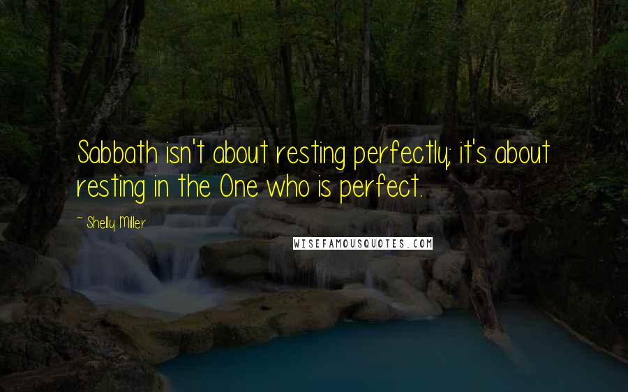 Shelly Miller Quotes: Sabbath isn't about resting perfectly; it's about resting in the One who is perfect.