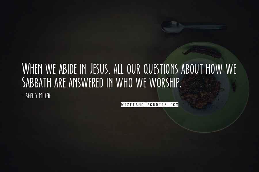 Shelly Miller Quotes: When we abide in Jesus, all our questions about how we Sabbath are answered in who we worship.