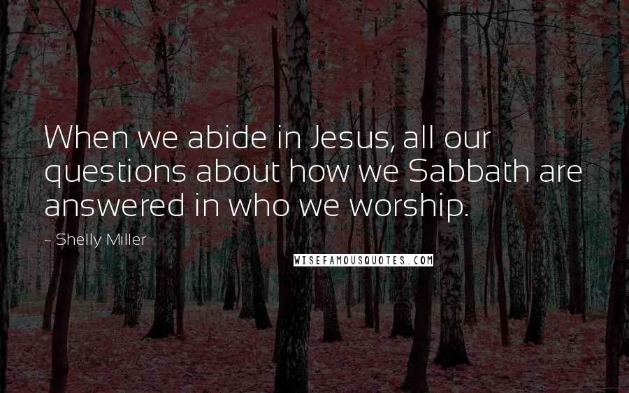 Shelly Miller Quotes: When we abide in Jesus, all our questions about how we Sabbath are answered in who we worship.