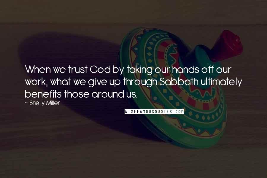 Shelly Miller Quotes: When we trust God by taking our hands off our work, what we give up through Sabbath ultimately benefits those around us.