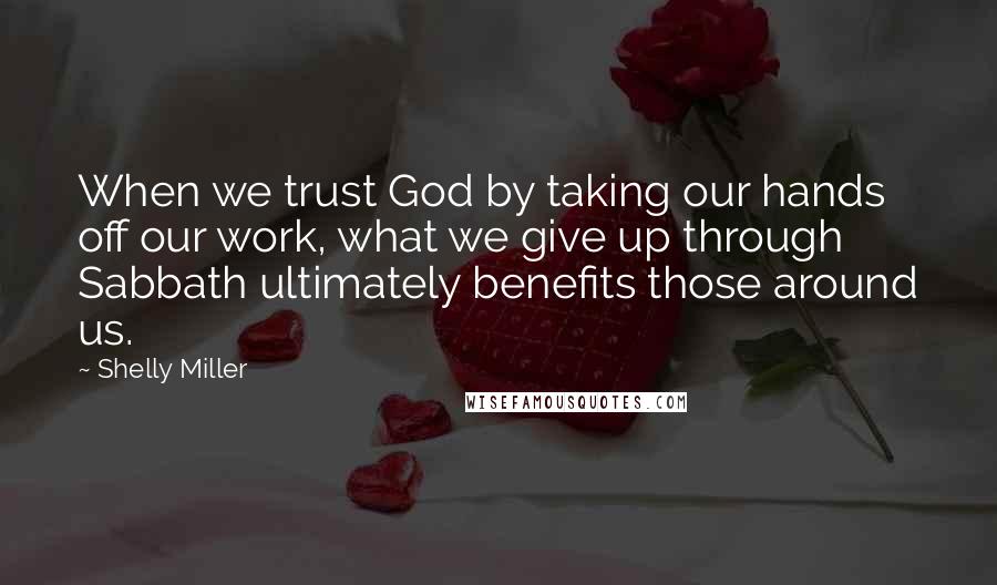 Shelly Miller Quotes: When we trust God by taking our hands off our work, what we give up through Sabbath ultimately benefits those around us.