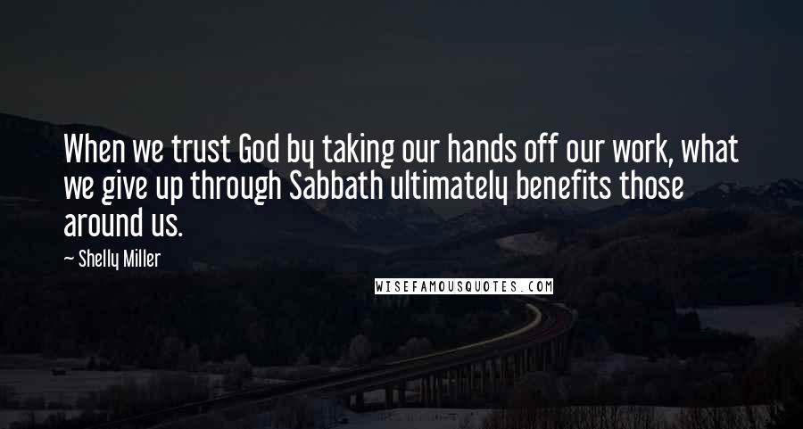 Shelly Miller Quotes: When we trust God by taking our hands off our work, what we give up through Sabbath ultimately benefits those around us.