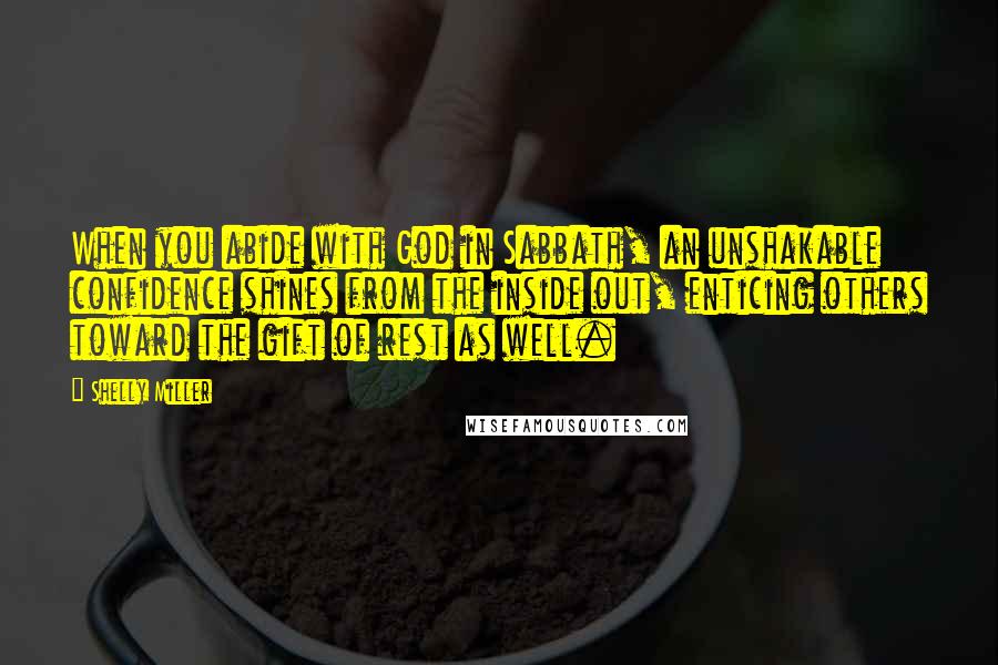 Shelly Miller Quotes: When you abide with God in Sabbath, an unshakable confidence shines from the inside out, enticing others toward the gift of rest as well.