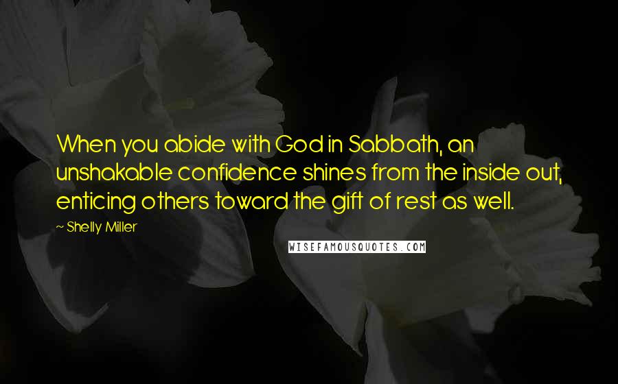 Shelly Miller Quotes: When you abide with God in Sabbath, an unshakable confidence shines from the inside out, enticing others toward the gift of rest as well.