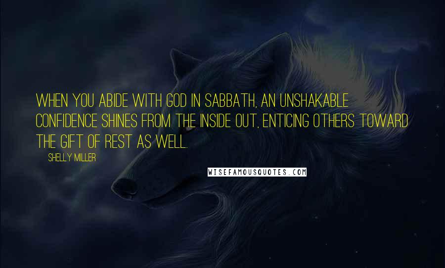 Shelly Miller Quotes: When you abide with God in Sabbath, an unshakable confidence shines from the inside out, enticing others toward the gift of rest as well.