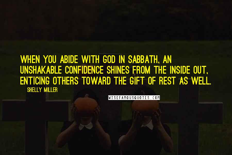 Shelly Miller Quotes: When you abide with God in Sabbath, an unshakable confidence shines from the inside out, enticing others toward the gift of rest as well.