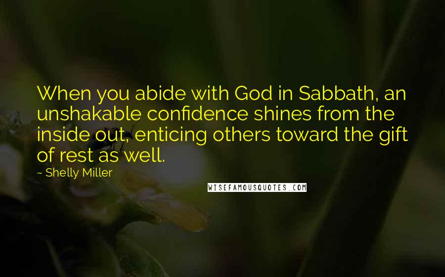 Shelly Miller Quotes: When you abide with God in Sabbath, an unshakable confidence shines from the inside out, enticing others toward the gift of rest as well.