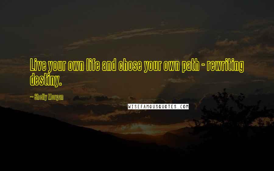 Shelly Morgan Quotes: Live your own life and chose your own path - rewriting destiny.