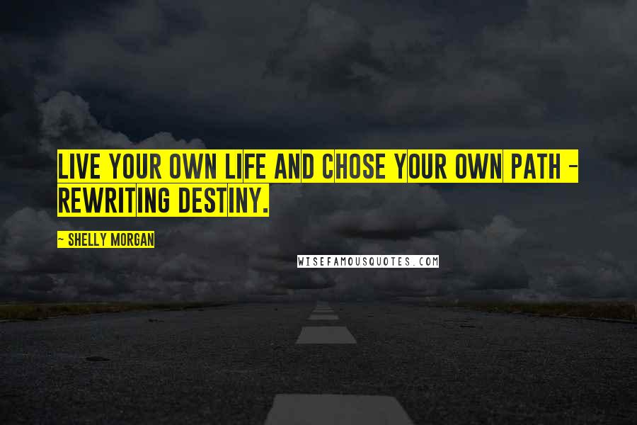 Shelly Morgan Quotes: Live your own life and chose your own path - rewriting destiny.