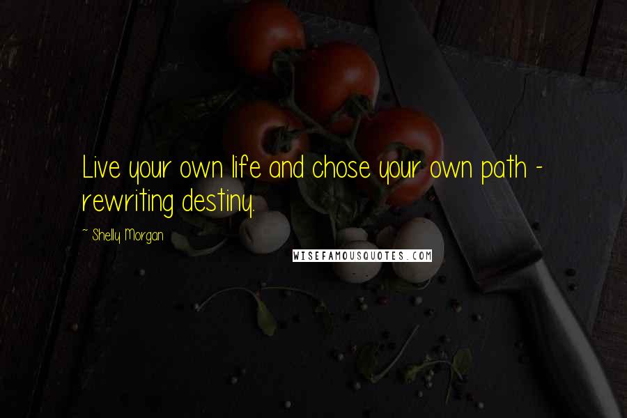 Shelly Morgan Quotes: Live your own life and chose your own path - rewriting destiny.