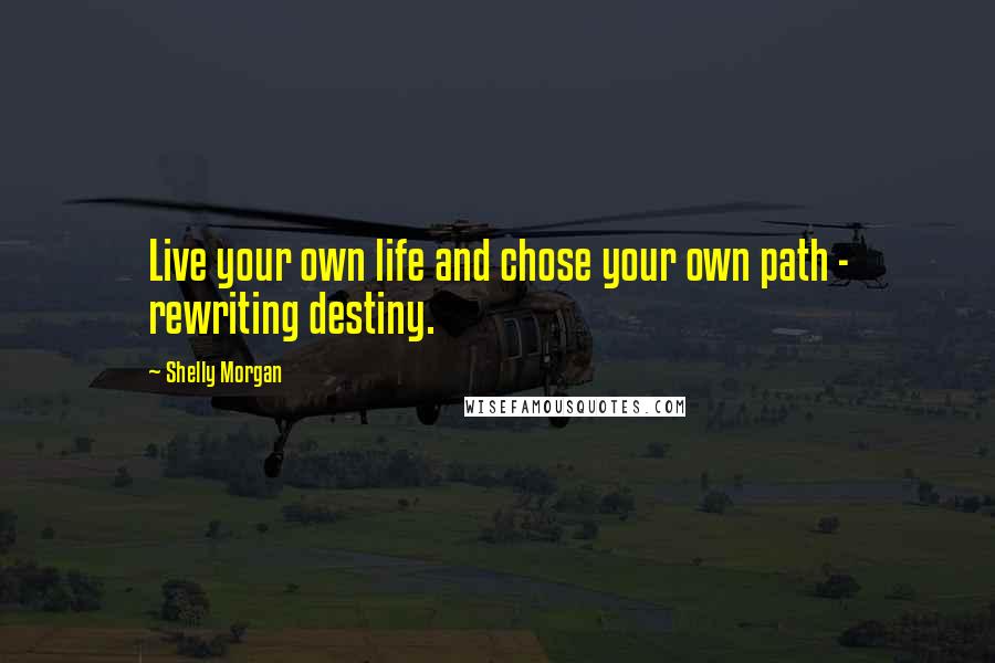 Shelly Morgan Quotes: Live your own life and chose your own path - rewriting destiny.