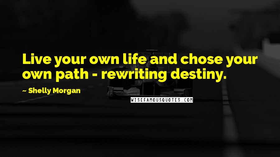 Shelly Morgan Quotes: Live your own life and chose your own path - rewriting destiny.