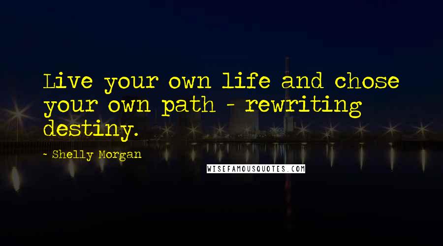 Shelly Morgan Quotes: Live your own life and chose your own path - rewriting destiny.