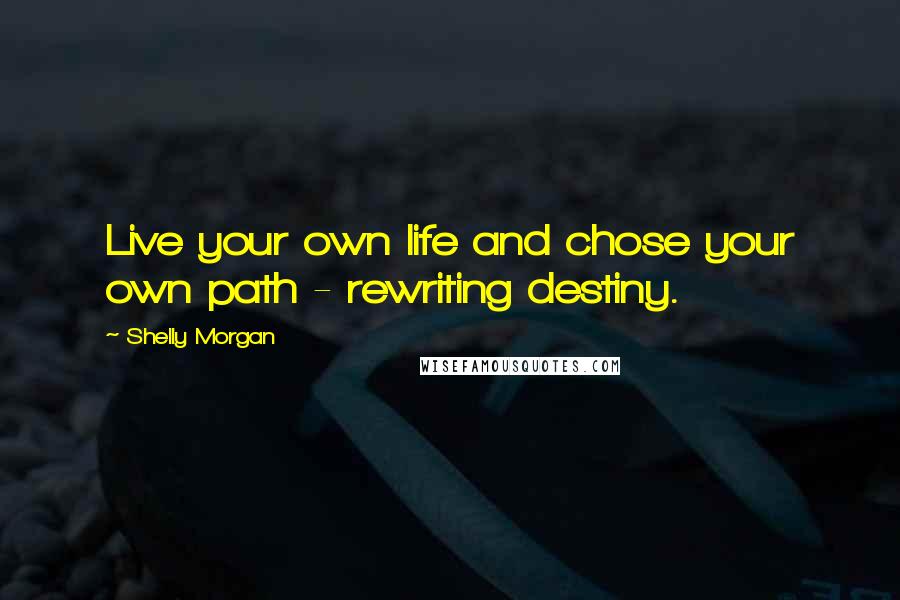 Shelly Morgan Quotes: Live your own life and chose your own path - rewriting destiny.