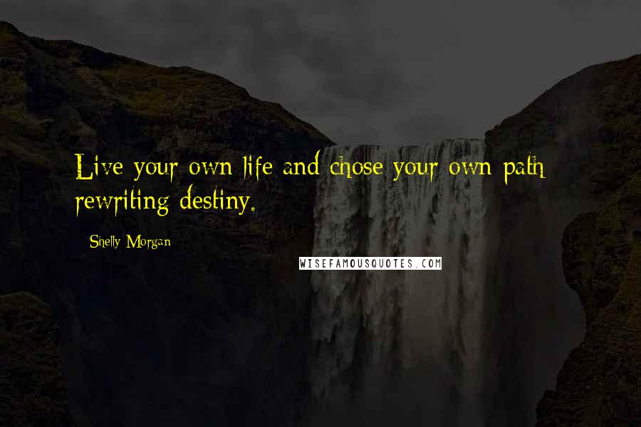 Shelly Morgan Quotes: Live your own life and chose your own path - rewriting destiny.