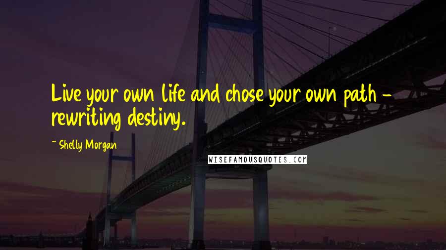 Shelly Morgan Quotes: Live your own life and chose your own path - rewriting destiny.