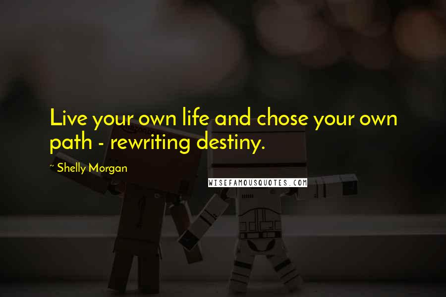 Shelly Morgan Quotes: Live your own life and chose your own path - rewriting destiny.