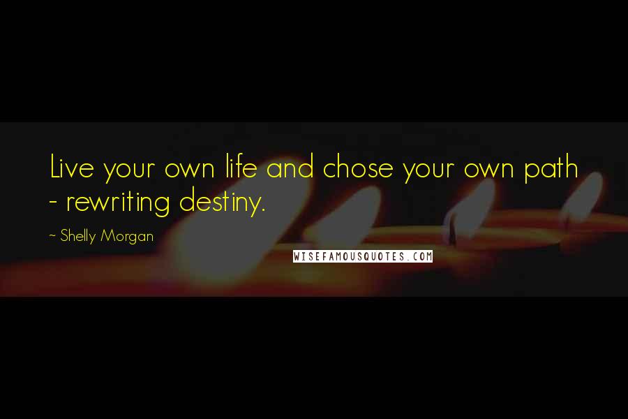 Shelly Morgan Quotes: Live your own life and chose your own path - rewriting destiny.