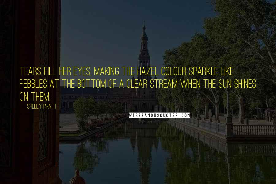 Shelly Pratt Quotes: Tears fill her eyes, making the hazel colour sparkle like pebbles at the bottom of a clear stream when the sun shines on them.