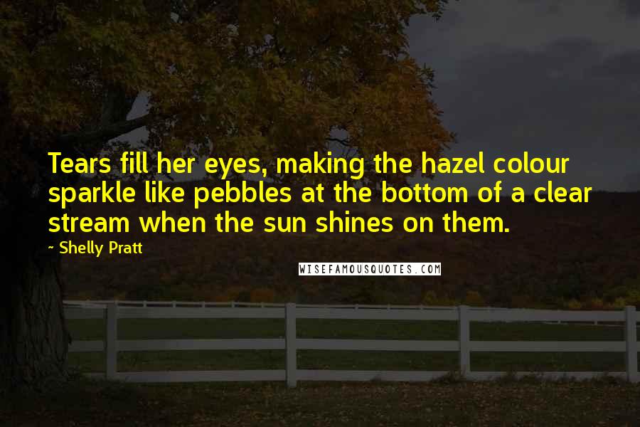 Shelly Pratt Quotes: Tears fill her eyes, making the hazel colour sparkle like pebbles at the bottom of a clear stream when the sun shines on them.