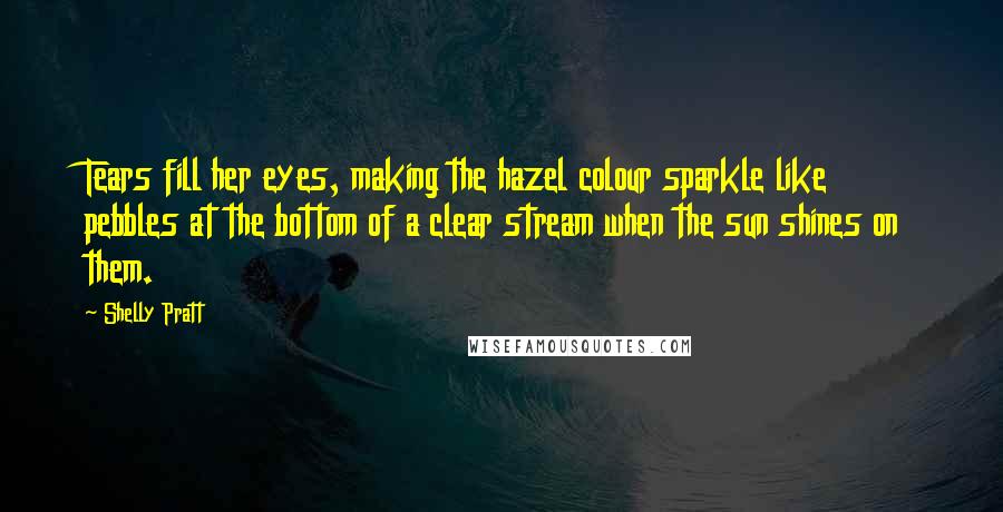 Shelly Pratt Quotes: Tears fill her eyes, making the hazel colour sparkle like pebbles at the bottom of a clear stream when the sun shines on them.