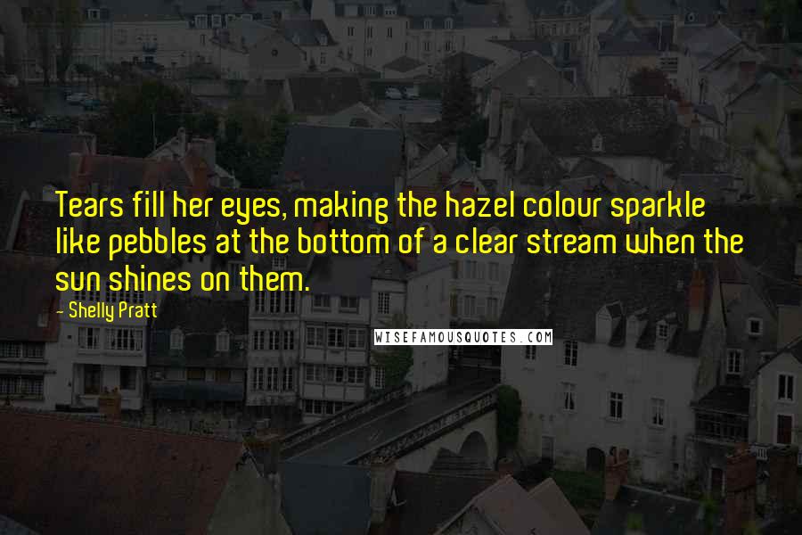 Shelly Pratt Quotes: Tears fill her eyes, making the hazel colour sparkle like pebbles at the bottom of a clear stream when the sun shines on them.