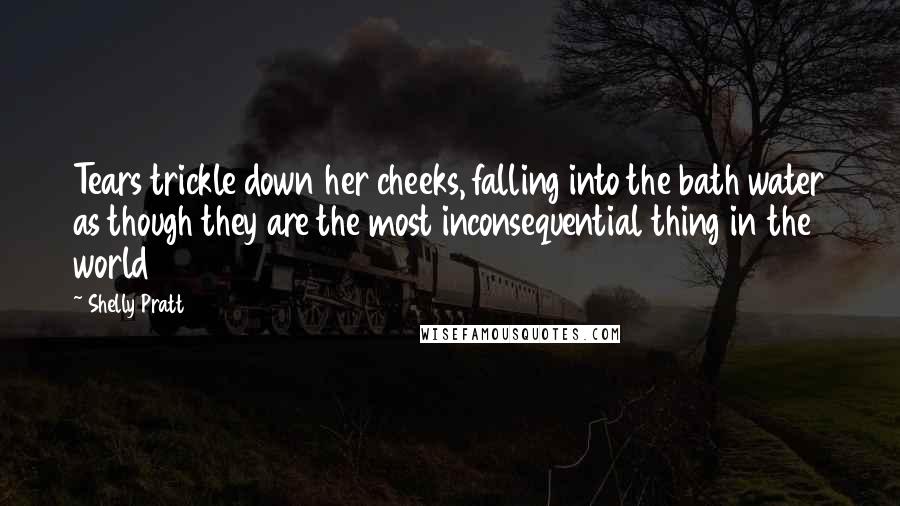 Shelly Pratt Quotes: Tears trickle down her cheeks, falling into the bath water as though they are the most inconsequential thing in the world