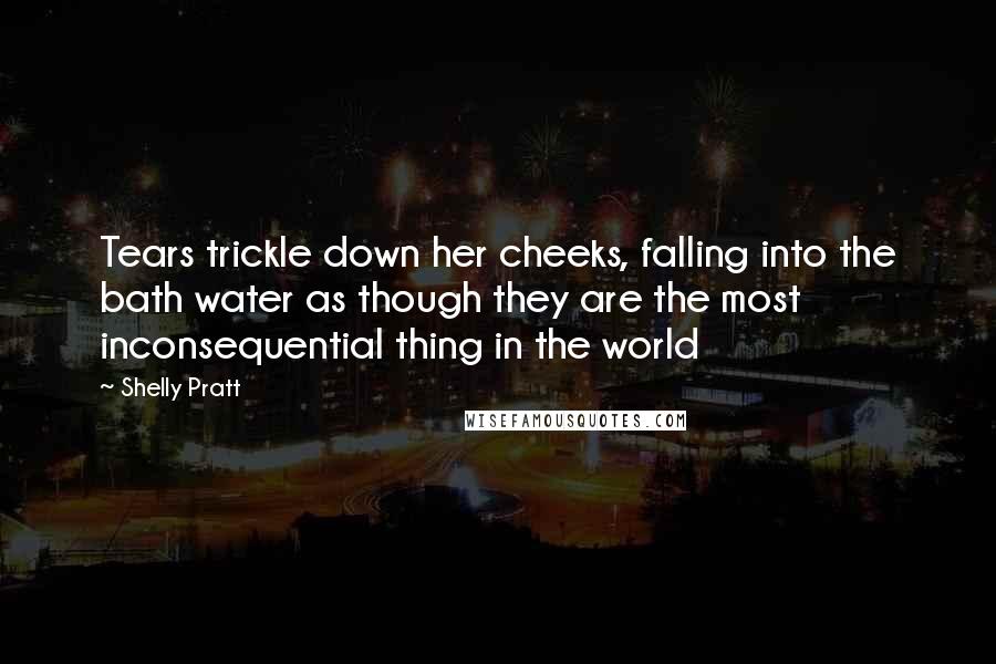 Shelly Pratt Quotes: Tears trickle down her cheeks, falling into the bath water as though they are the most inconsequential thing in the world