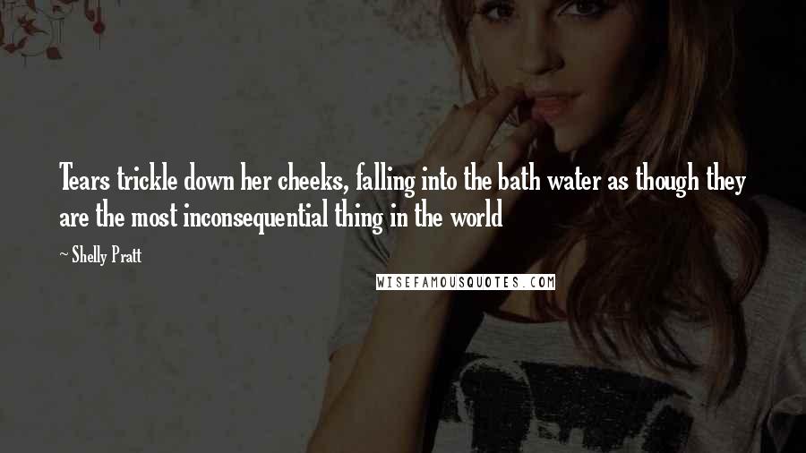 Shelly Pratt Quotes: Tears trickle down her cheeks, falling into the bath water as though they are the most inconsequential thing in the world