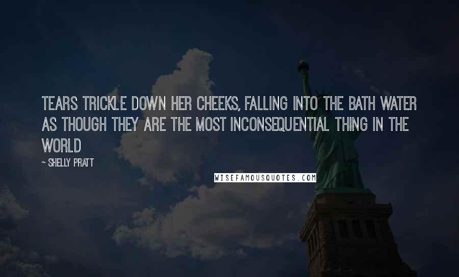 Shelly Pratt Quotes: Tears trickle down her cheeks, falling into the bath water as though they are the most inconsequential thing in the world