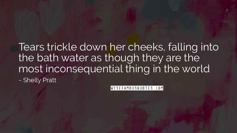 Shelly Pratt Quotes: Tears trickle down her cheeks, falling into the bath water as though they are the most inconsequential thing in the world
