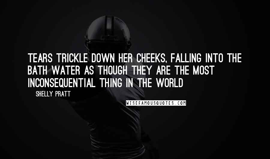 Shelly Pratt Quotes: Tears trickle down her cheeks, falling into the bath water as though they are the most inconsequential thing in the world