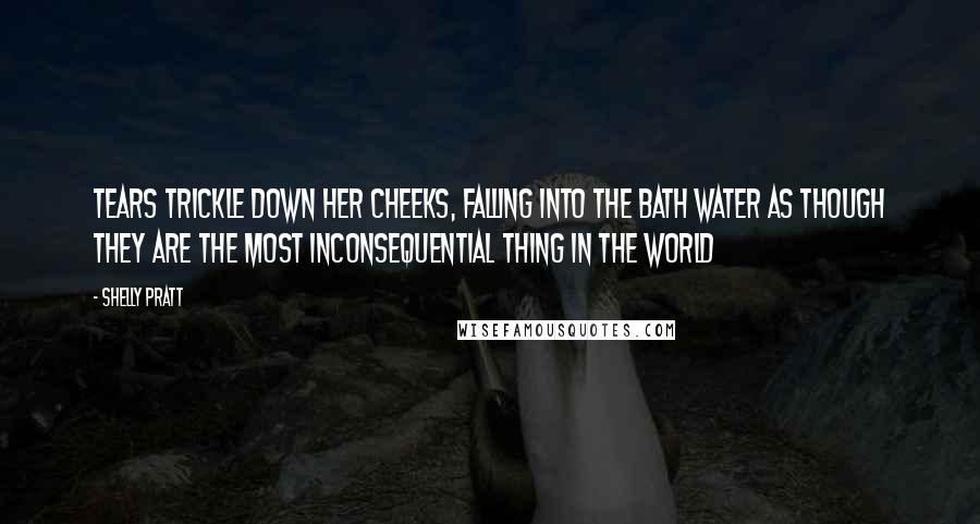 Shelly Pratt Quotes: Tears trickle down her cheeks, falling into the bath water as though they are the most inconsequential thing in the world