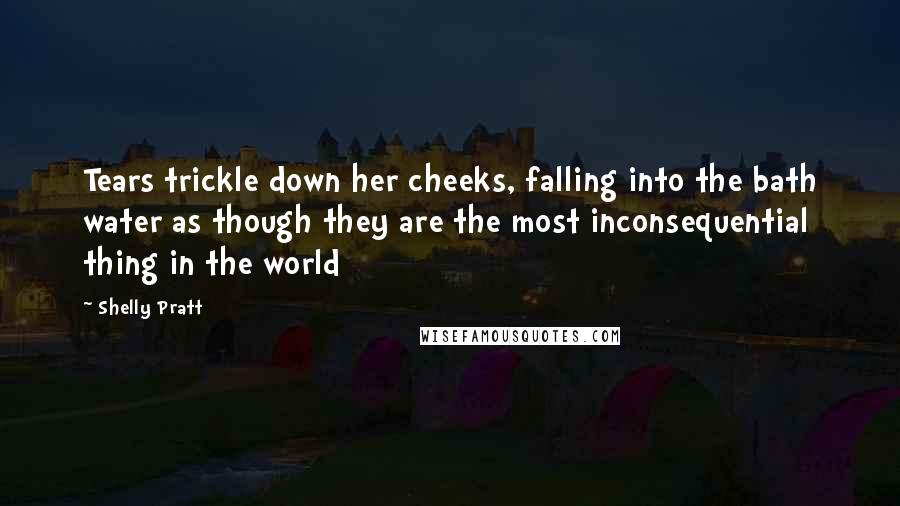 Shelly Pratt Quotes: Tears trickle down her cheeks, falling into the bath water as though they are the most inconsequential thing in the world