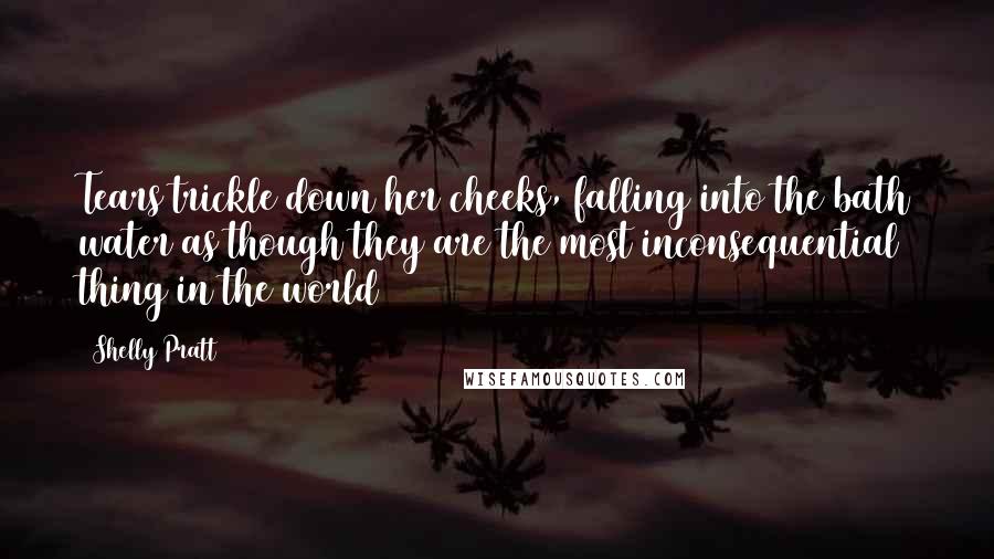 Shelly Pratt Quotes: Tears trickle down her cheeks, falling into the bath water as though they are the most inconsequential thing in the world