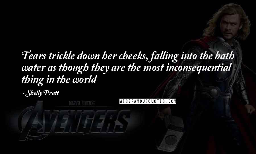 Shelly Pratt Quotes: Tears trickle down her cheeks, falling into the bath water as though they are the most inconsequential thing in the world