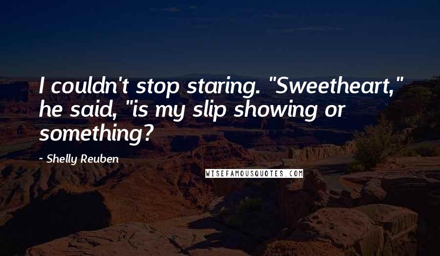 Shelly Reuben Quotes: I couldn't stop staring. "Sweetheart," he said, "is my slip showing or something?