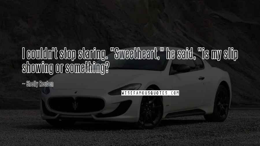 Shelly Reuben Quotes: I couldn't stop staring. "Sweetheart," he said, "is my slip showing or something?