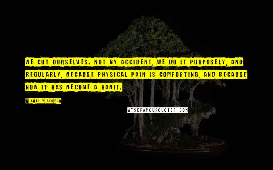 Shelly Stoehr Quotes: We cut ourselves. Not by accident, we do it purposely, and regularly, because physical pain is comforting, and because now it has become a habit.