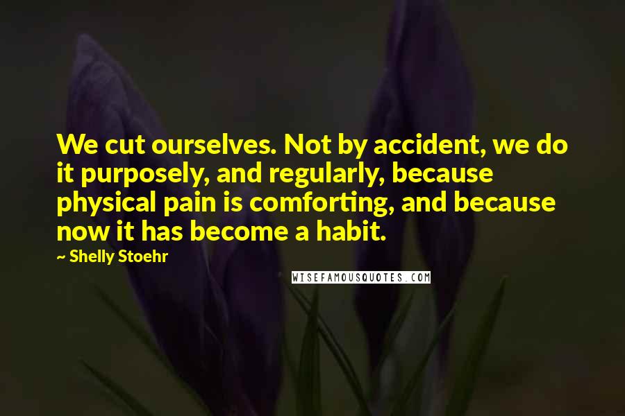 Shelly Stoehr Quotes: We cut ourselves. Not by accident, we do it purposely, and regularly, because physical pain is comforting, and because now it has become a habit.