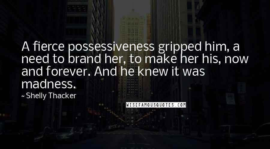 Shelly Thacker Quotes: A fierce possessiveness gripped him, a need to brand her, to make her his, now and forever. And he knew it was madness.