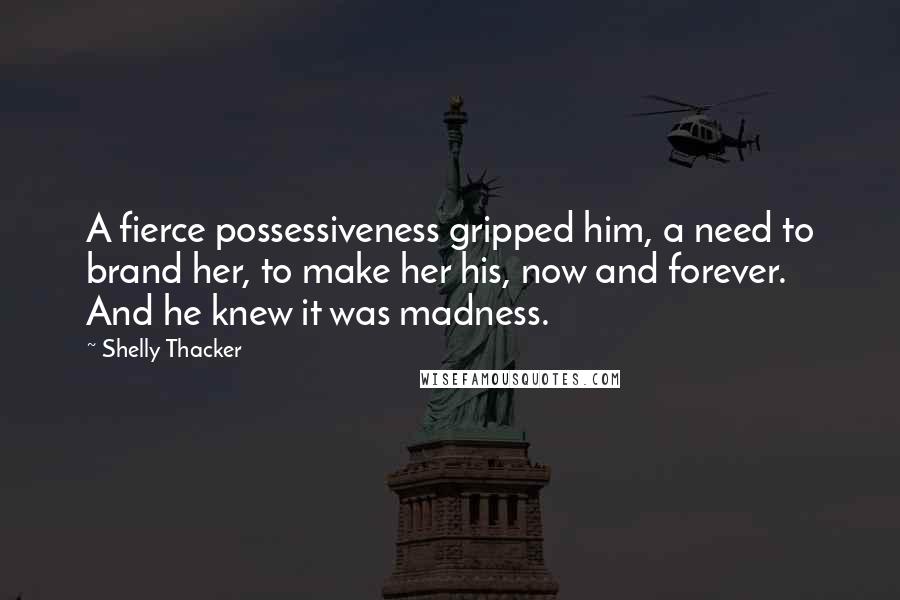 Shelly Thacker Quotes: A fierce possessiveness gripped him, a need to brand her, to make her his, now and forever. And he knew it was madness.