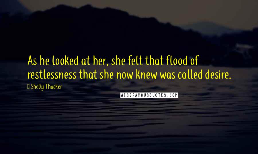 Shelly Thacker Quotes: As he looked at her, she felt that flood of restlessness that she now knew was called desire.