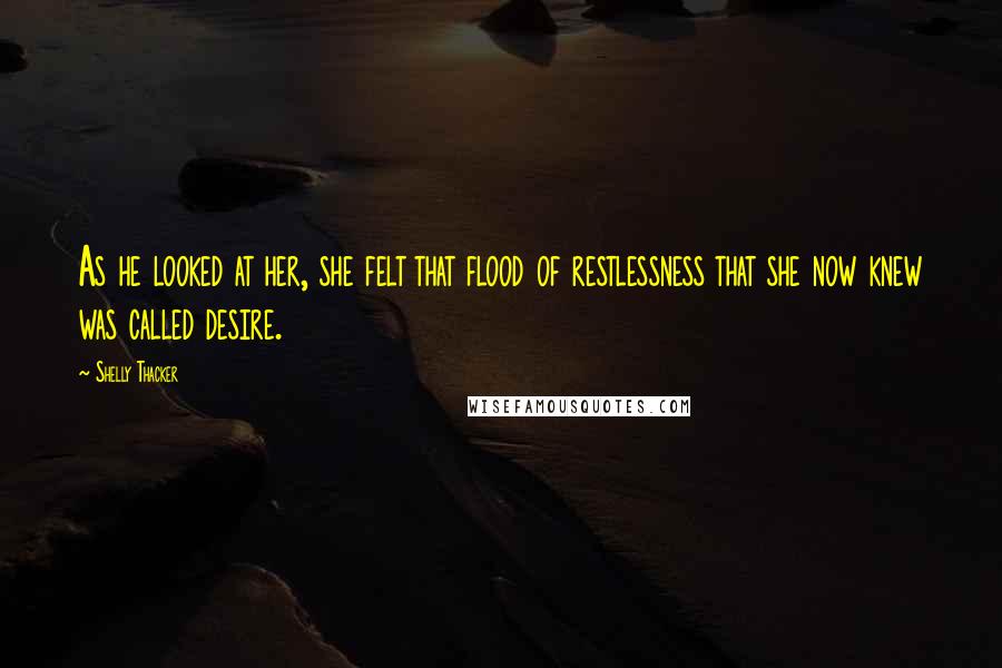 Shelly Thacker Quotes: As he looked at her, she felt that flood of restlessness that she now knew was called desire.