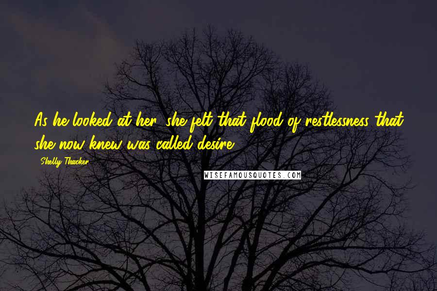 Shelly Thacker Quotes: As he looked at her, she felt that flood of restlessness that she now knew was called desire.