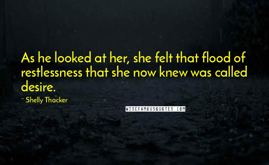 Shelly Thacker Quotes: As he looked at her, she felt that flood of restlessness that she now knew was called desire.